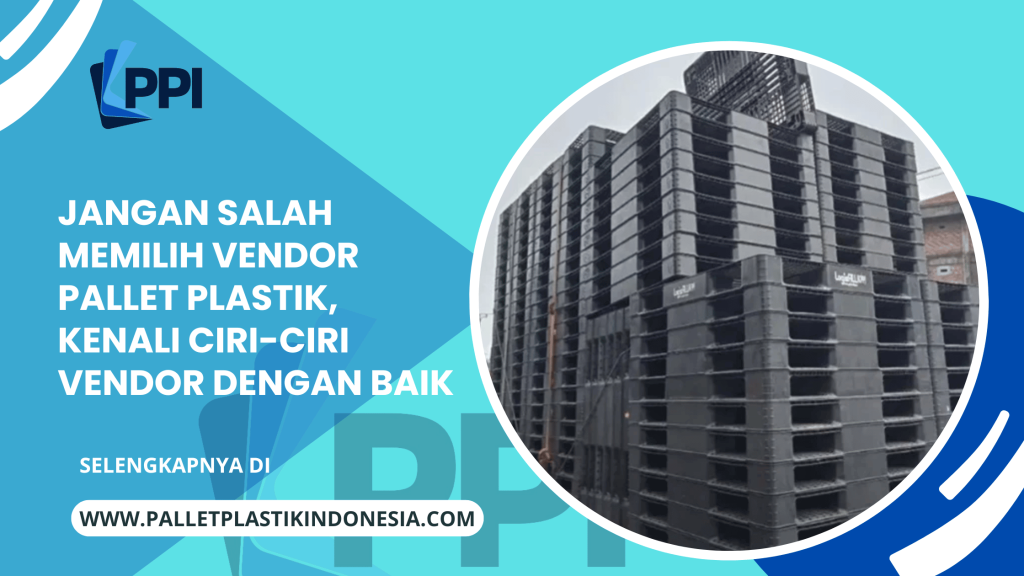 Jangan Salah Memilih Vendor Pallet Plastik, Kenali Ciri-Ciri Vendor Dengan Baik