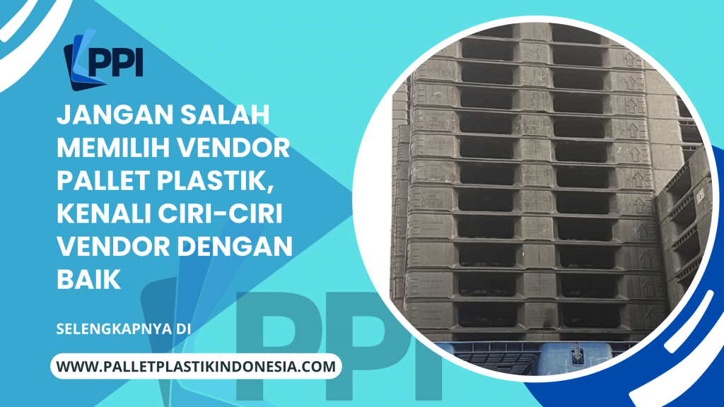 Jangan Salah Memilih Vendor Pallet Plastik, Kenali Ciri-Ciri Vendor Dengan Baik