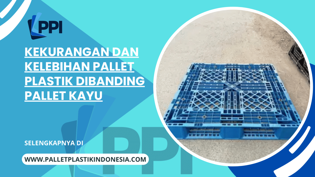 Kekurangan dan Kelebihan Pallet Plastik Dibanding Pallet Kayu