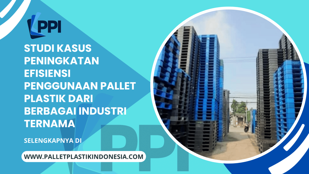Studi Kasus Peningkatan Efisiensi Penggunaan Pallet Plastik dari Berbagai Industri Ternama