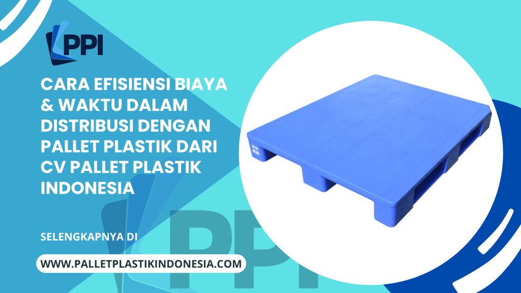 Cara Efisiensi Biaya & Waktu dalam Distribusi dengan Pallet Plastik dari CV Pallet Plastik Indonesia