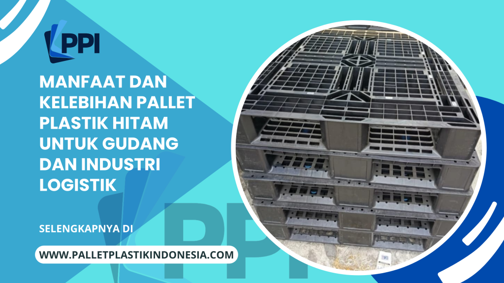 Manfaat dan Kelebihan Pallet Plastik Hitam untuk Gudang dan Industri Logistik