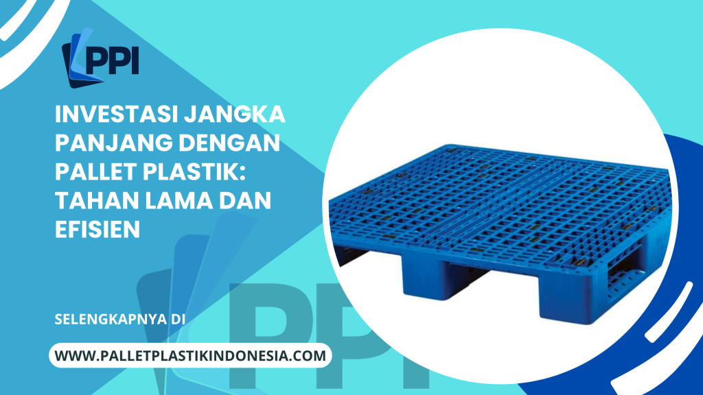 Investasi Jangka Panjang dengan Pallet Plastik_ Tahan Lama dan Efisien