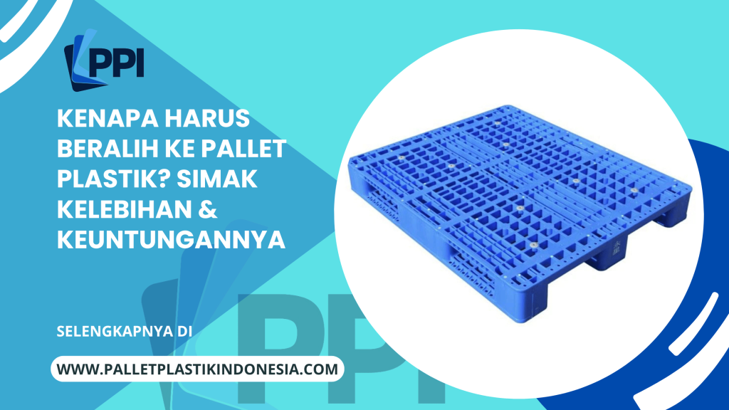 Kenapa Harus Beralih ke Pallet Plastik? Simak Kelebihan & Keuntungannya