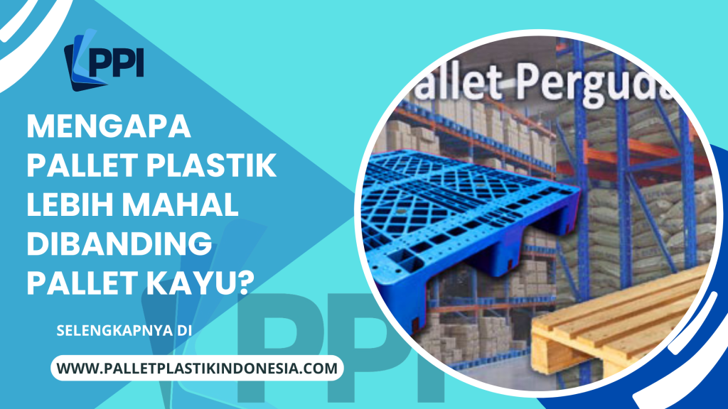Mengapa Pallet Plastik Lebih Mahal Dibanding Pallet Kayu