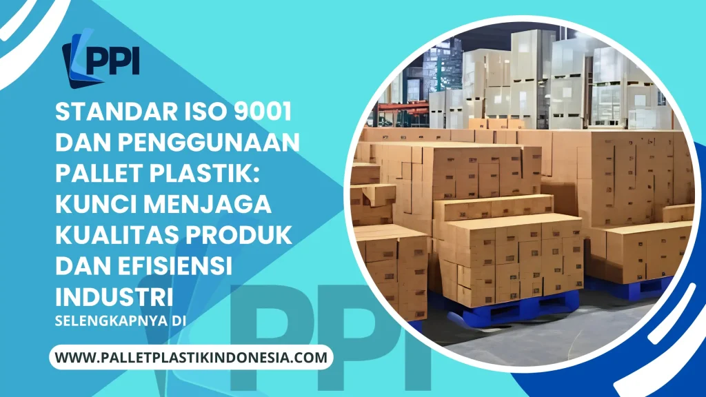 Standar ISO 9001 dan Penggunaan Pallet Plastik: Kunci Menjaga Kualitas Produk dan Efisiensi Industri