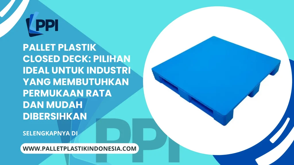 Pallet Plastik Closed Deck: Pilihan Ideal untuk Industri yang Membutuhkan Permukaan Rata dan Mudah Dibersihkan