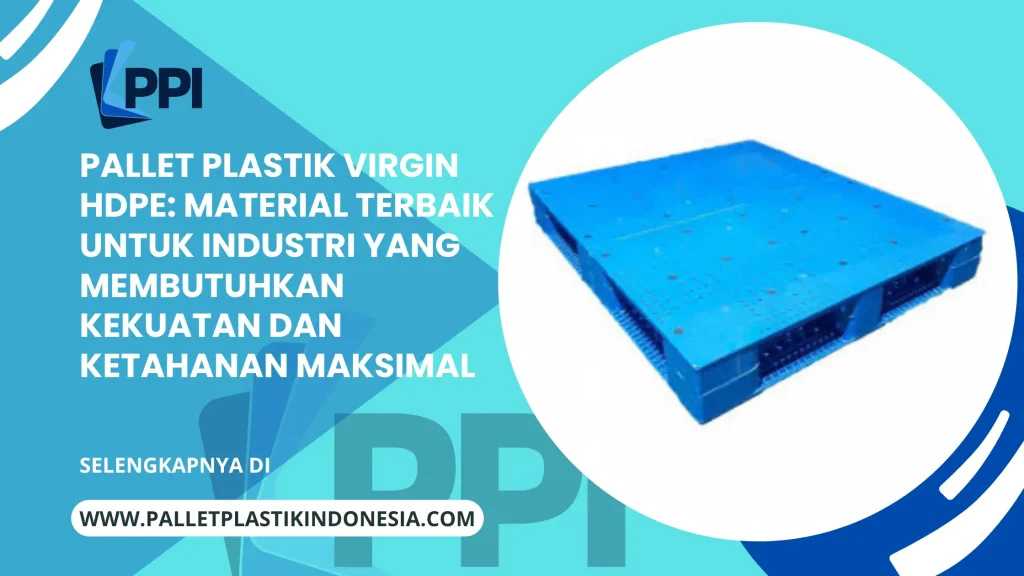 Pallet Plastik Virgin HDPE: Material Terbaik untuk Industri yang Membutuhkan Kekuatan dan Ketahanan Maksimal