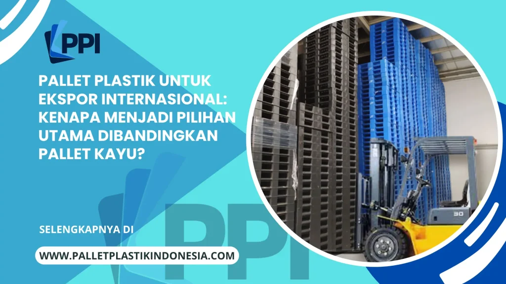 Pallet Plastik untuk Ekspor Internasional: Kenapa Menjadi Pilihan Utama Dibandingkan Pallet Kayu?