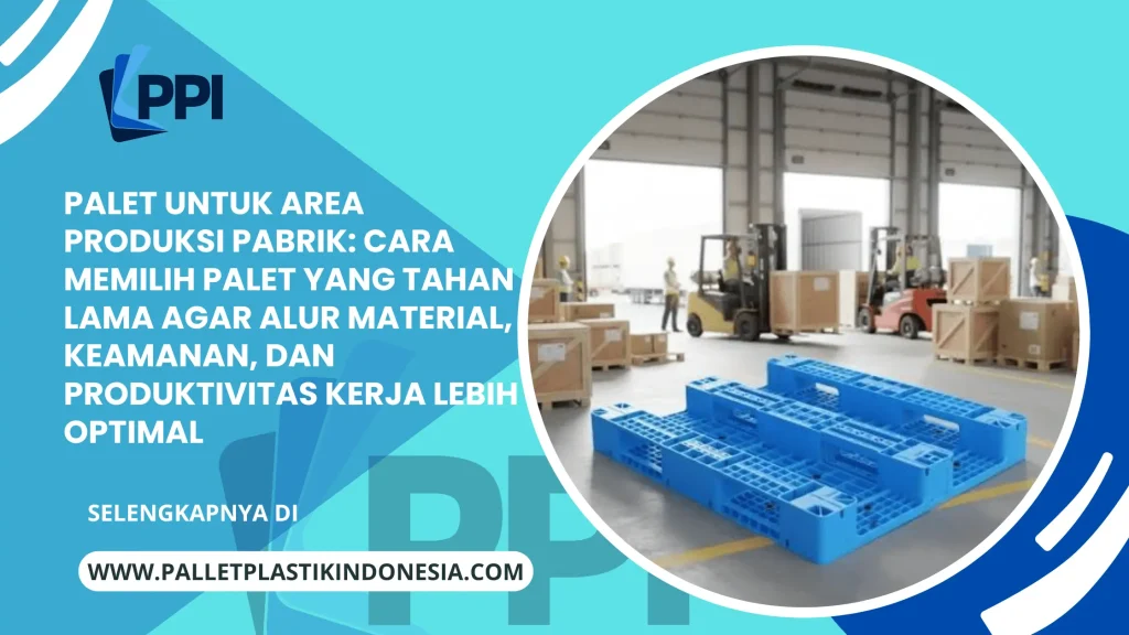 Palet untuk Area Produksi Pabrik: Cara Memilih Palet yang Tahan Lama agar Alur Material, Keamanan, dan Produktivitas Kerja Lebih Optimal
