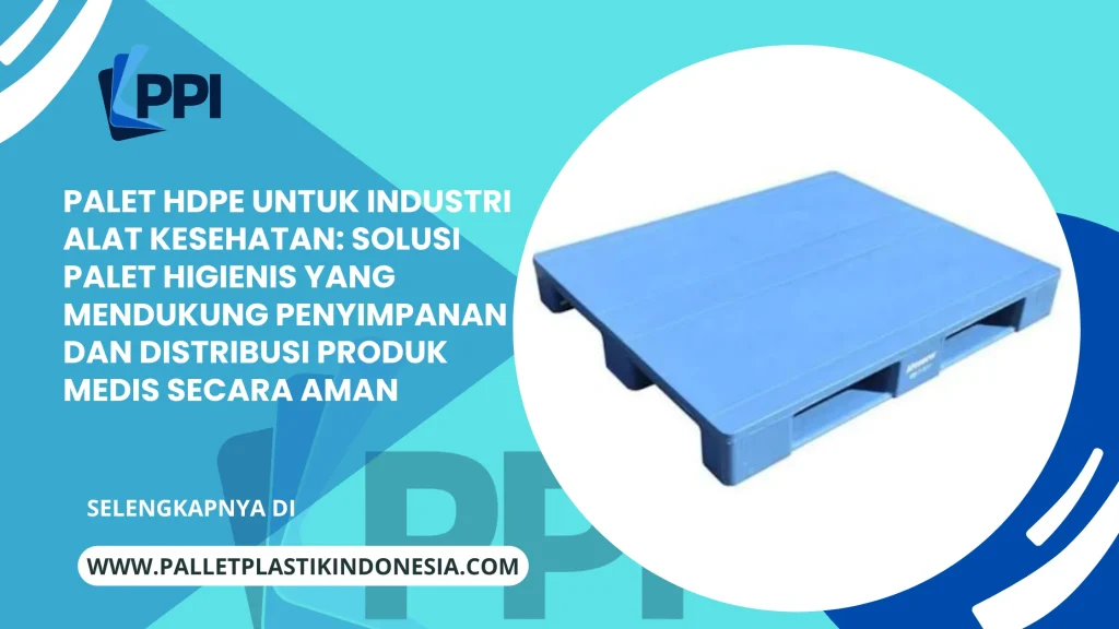 Palet HDPE untuk Industri Alat Kesehatan: Solusi Palet Higienis yang Mendukung Penyimpanan dan Distribusi Produk Medis Secara Aman