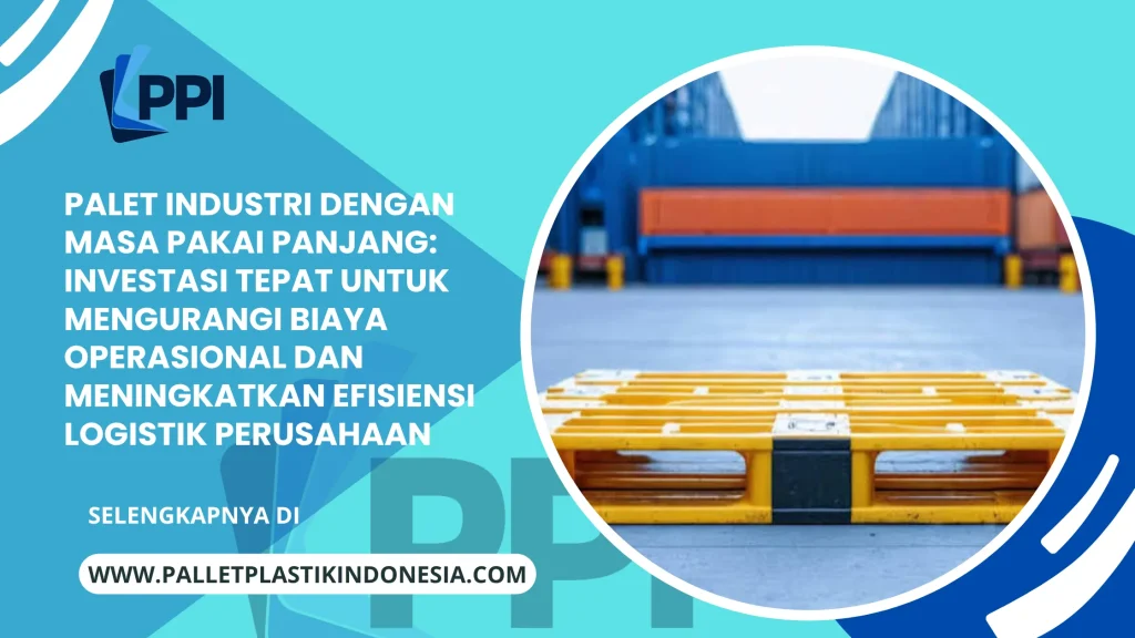 Palet Industri dengan Masa Pakai Panjang: Investasi Tepat untuk Mengurangi Biaya Operasional dan Meningkatkan Efisiensi Logistik Perusahaan