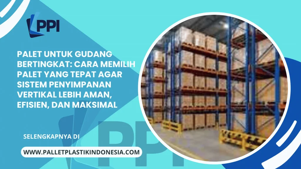 Palet untuk Gudang Bertingkat: Cara Memilih Palet yang Tepat agar Sistem Penyimpanan Vertikal Lebih Aman, Efisien, dan Maksimal