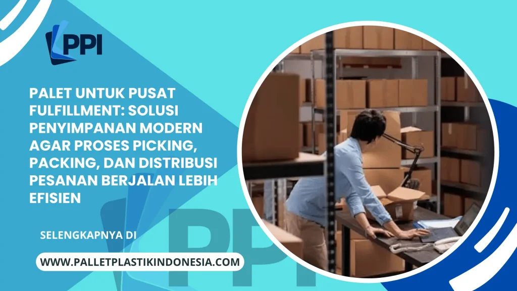 Palet untuk Pusat Fulfillment: Solusi Penyimpanan Modern agar Proses Picking, Packing, dan Distribusi Pesanan Berjalan Lebih Efisien