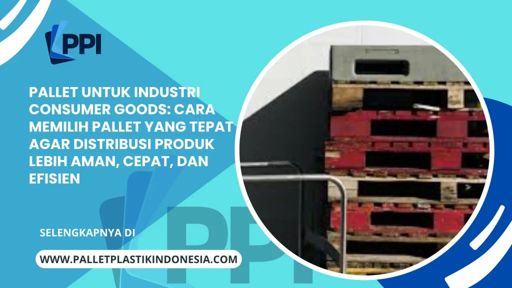 Pallet untuk Industri Consumer Goods: Cara Memilih Pallet yang Tepat agar Distribusi Produk Lebih Aman, Cepat, dan Efisien